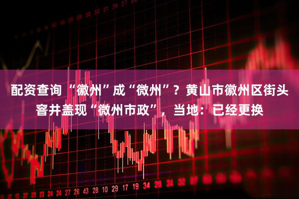 配资查询 “徽州”成“微州”？黄山市徽州区街头窨井盖现“微州市政”，当地：已经更换