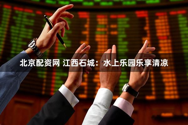北京配资网 江西石城：水上乐园乐享清凉