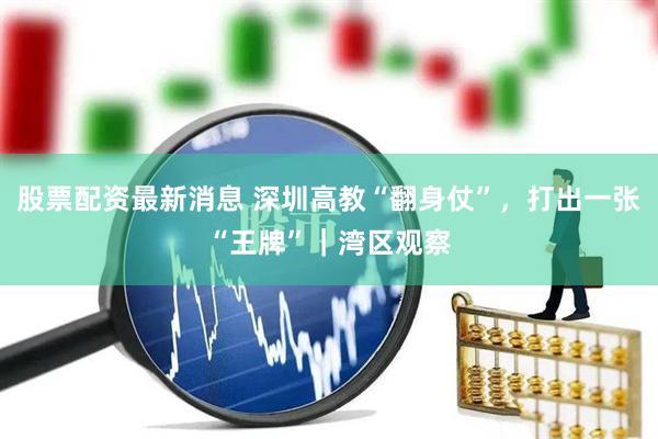 股票配资最新消息 深圳高教“翻身仗”，打出一张“王牌”｜湾区观察