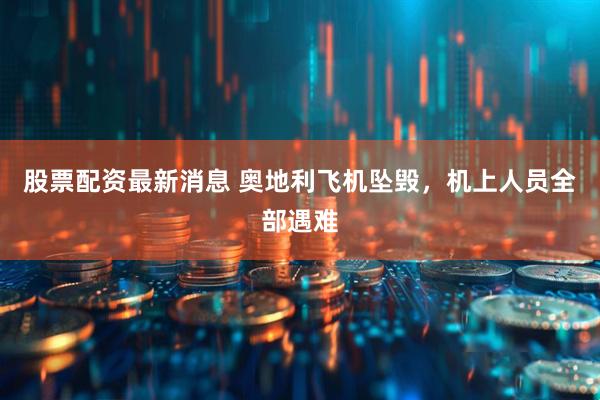 股票配资最新消息 奥地利飞机坠毁，机上人员全部遇难