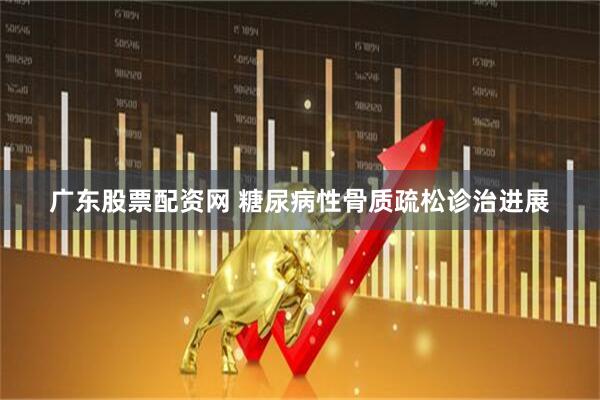 广东股票配资网 糖尿病性骨质疏松诊治进展
