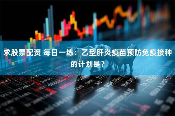 求股票配资 每日一练：乙型肝炎疫苗预防免疫接种的计划是？