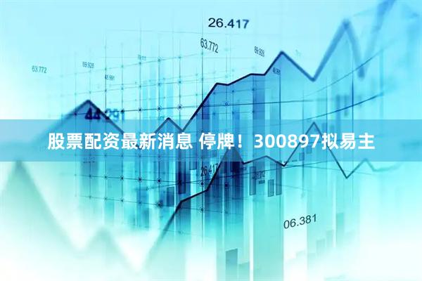 股票配资最新消息 停牌！300897拟易主