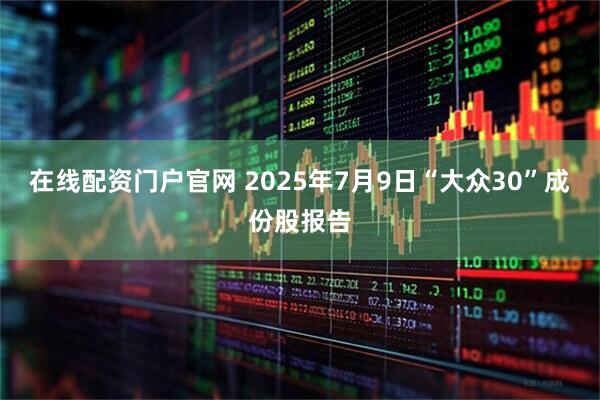 在线配资门户官网 2025年7月9日“大众30”成份股报告
