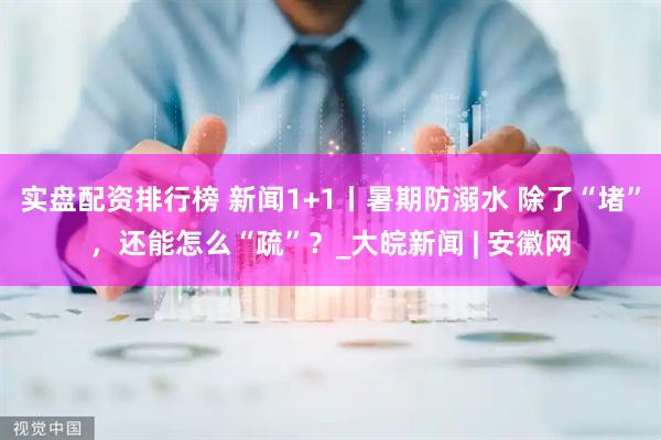 实盘配资排行榜 新闻1+1丨暑期防溺水 除了“堵”，还能怎么“疏”？_大皖新闻 | 安徽网