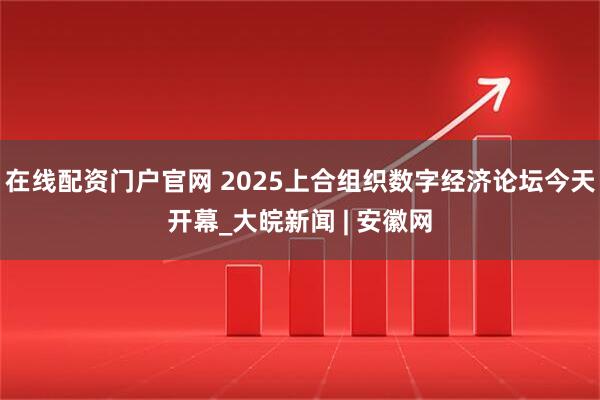 在线配资门户官网 2025上合组织数字经济论坛今天开幕_大皖新闻 | 安徽网