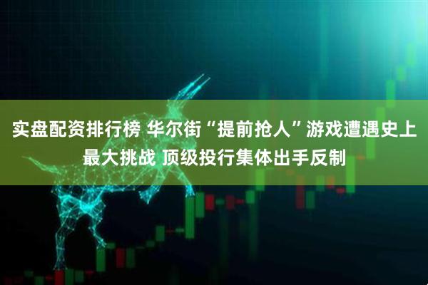 实盘配资排行榜 华尔街“提前抢人”游戏遭遇史上最大挑战 顶级投行集体出手反制