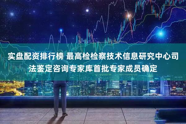 实盘配资排行榜 最高检检察技术信息研究中心司法鉴定咨询专家库首批专家成员确定