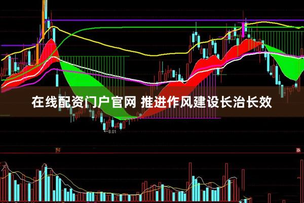 在线配资门户官网 推进作风建设长治长效
