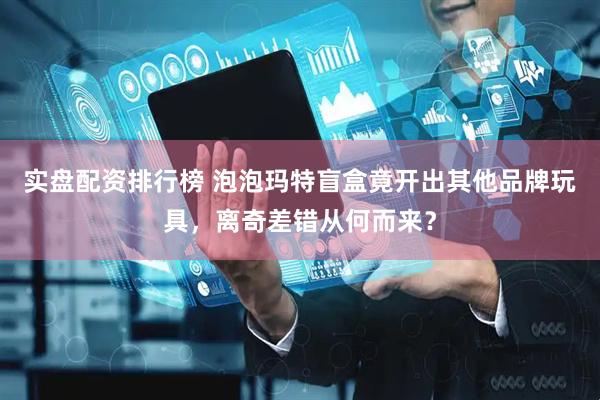 实盘配资排行榜 泡泡玛特盲盒竟开出其他品牌玩具，离奇差错从何而来？