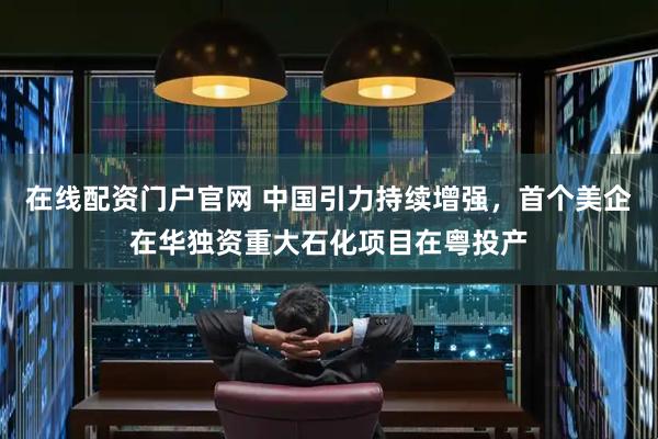 在线配资门户官网 中国引力持续增强，首个美企在华独资重大石化项目在粤投产