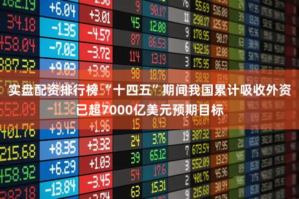 实盘配资排行榜 “十四五”期间我国累计吸收外资已超7000亿美元预期目标