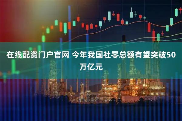 在线配资门户官网 今年我国社零总额有望突破50万亿元