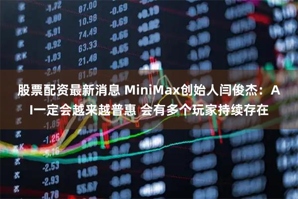 股票配资最新消息 MiniMax创始人闫俊杰：AI一定会越来越普惠 会有多个玩家持续存在