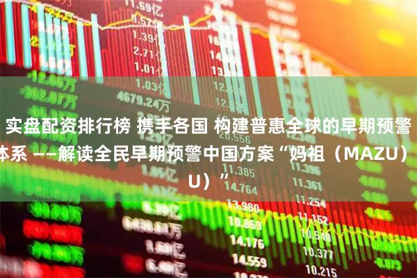 实盘配资排行榜 携手各国 构建普惠全球的早期预警体系 ——解读全民早期预警中国方案“妈祖（MAZU）”