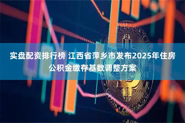 实盘配资排行榜 江西省萍乡市发布2025年住房公积金缴存基数调整方案