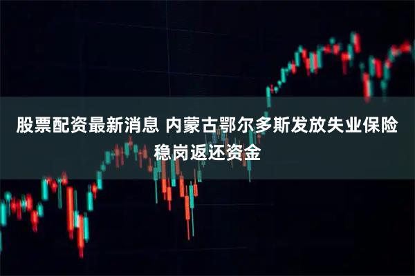 股票配资最新消息 内蒙古鄂尔多斯发放失业保险稳岗返还资金