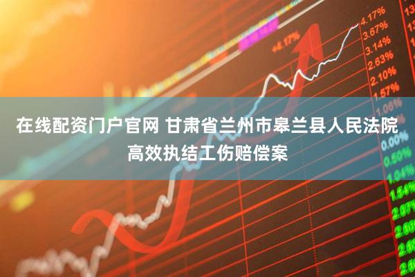 在线配资门户官网 甘肃省兰州市皋兰县人民法院高效执结工伤赔偿案