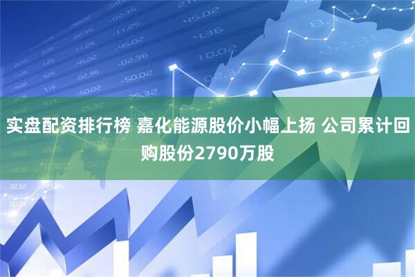 实盘配资排行榜 嘉化能源股价小幅上扬 公司累计回购股份2790万股