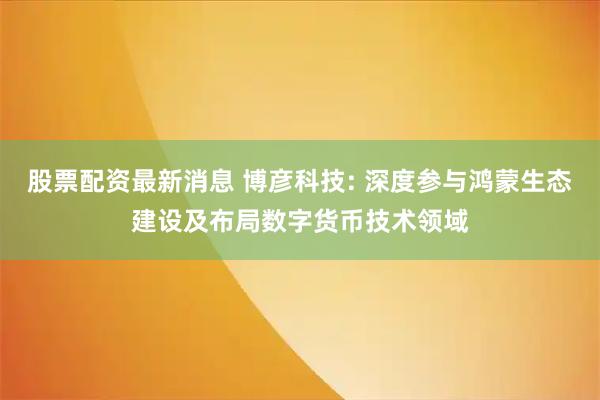 股票配资最新消息 博彦科技: 深度参与鸿蒙生态建设及布局数字货币技术领域