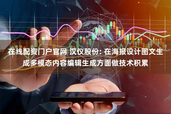 在线配资门户官网 汉仪股份: 在海报设计图文生成多模态内容编辑生成方面做技术积累