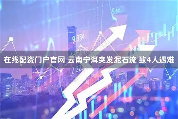 在线配资门户官网 云南宁洱突发泥石流 致4人遇难