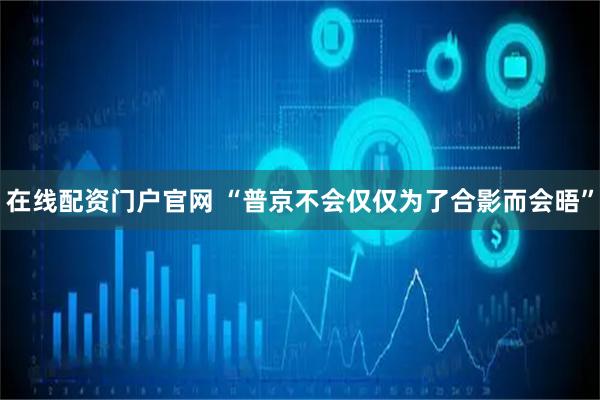在线配资门户官网 “普京不会仅仅为了合影而会晤”