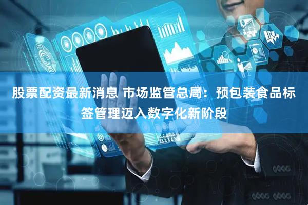 股票配资最新消息 市场监管总局：预包装食品标签管理迈入数字化新阶段