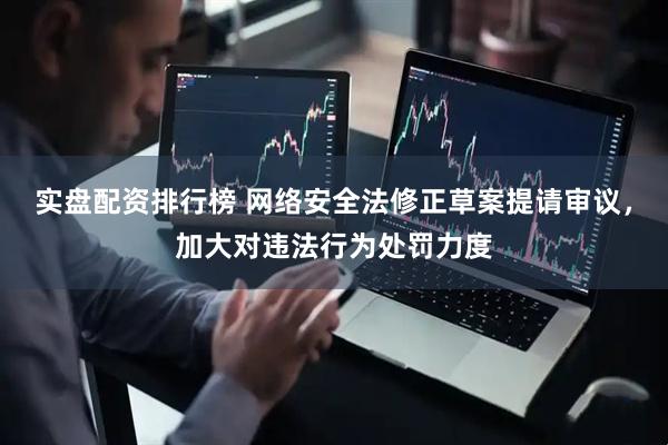 实盘配资排行榜 网络安全法修正草案提请审议，加大对违法行为处罚力度
