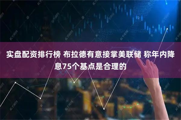 实盘配资排行榜 布拉德有意接掌美联储 称年内降息75个基点是合理的