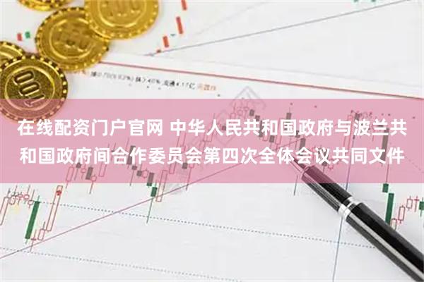 在线配资门户官网 中华人民共和国政府与波兰共和国政府间合作委员会第四次全体会议共同文件