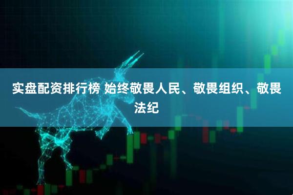 实盘配资排行榜 始终敬畏人民、敬畏组织、敬畏法纪