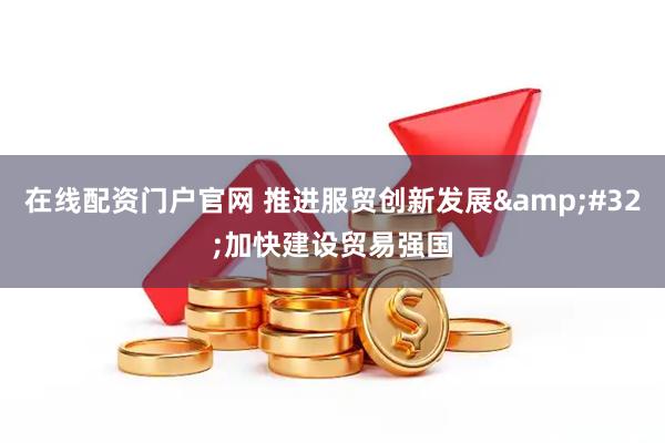 在线配资门户官网 推进服贸创新发展&#32;加快建设贸易强国