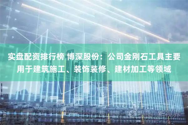 实盘配资排行榜 博深股份：公司金刚石工具主要用于建筑施工、装饰装修、建材加工等领域
