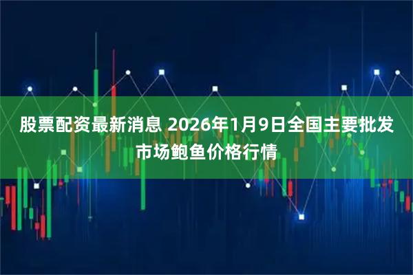 股票配资最新消息 2026年1月9日全国主要批发市场鲍鱼价格行情