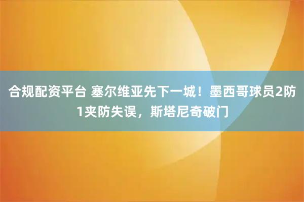 合规配资平台 塞尔维亚先下一城！墨西哥球员2防1夹防失误，斯塔尼奇破门